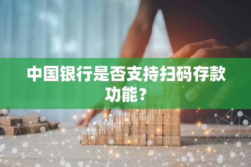 中国银行是否支持扫码存款功能？