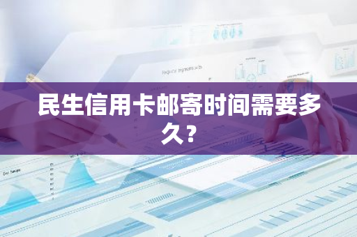 民生信用卡邮寄时间需要多久？