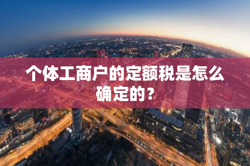 个体工商户的定额税是怎么确定的？