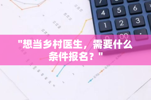 "想当乡村医生，需要什么条件报名？"