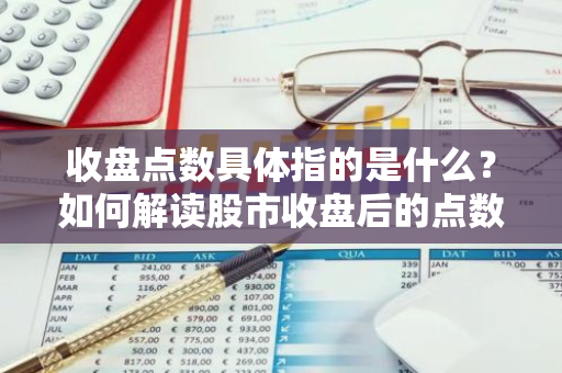 收盘点数具体指的是什么？如何解读股市收盘后的点数？