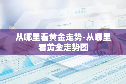 从哪里看黄金走势-从哪里看黄金走势图