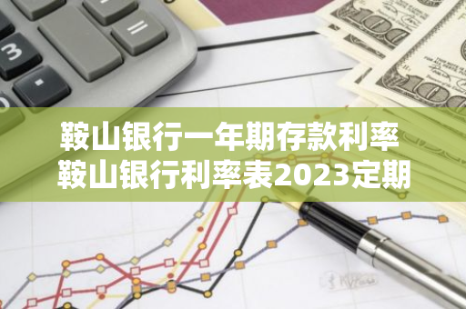 鞍山银行一年期存款利率 鞍山银行利率表2023定期最新利率