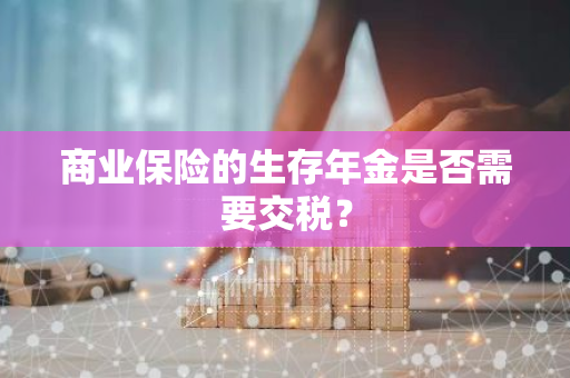 商业保险的生存年金是否需要交税？