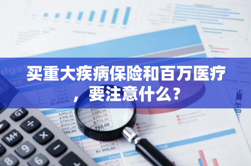 买重大疾病保险和百万医疗，要注意什么？