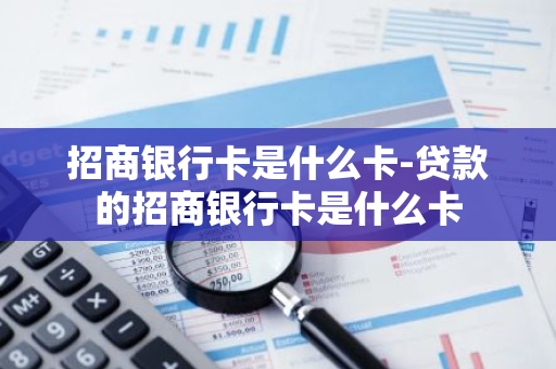招商银行卡是什么卡-贷款的招商银行卡是什么卡
