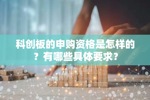 科创板的申购资格是怎样的？有哪些具体要求？