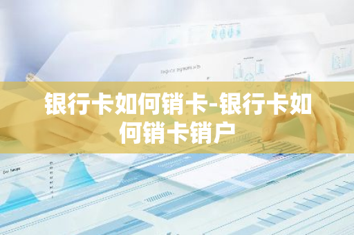 银行卡如何销卡-银行卡如何销卡销户