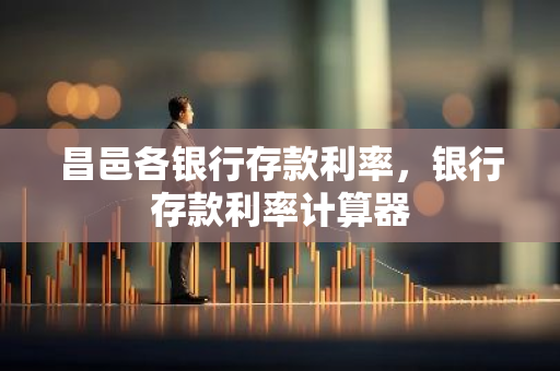 昌邑各银行存款利率，银行存款利率计算器