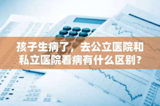 孩子生病了，去公立医院和私立医院看病有什么区别？