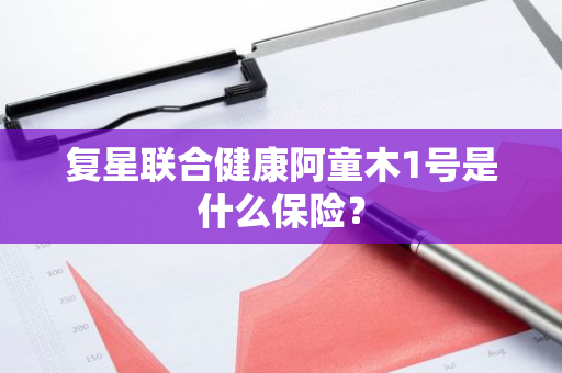 复星联合健康阿童木1号是什么保险？