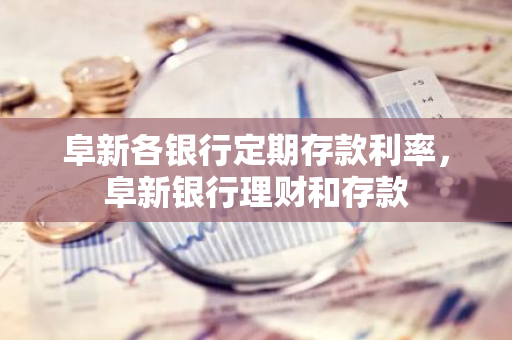 阜新各银行定期存款利率，阜新银行理财和存款
