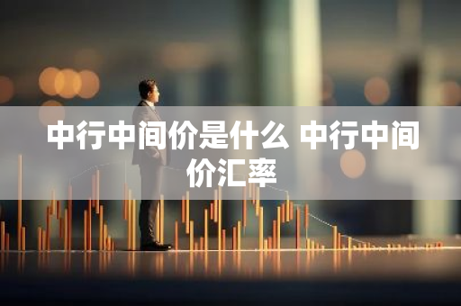 中行中间价是什么 中行中间价汇率