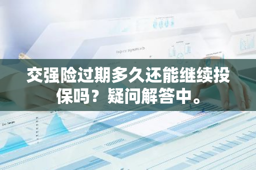交强险过期多久还能继续投保吗？疑问解答中。