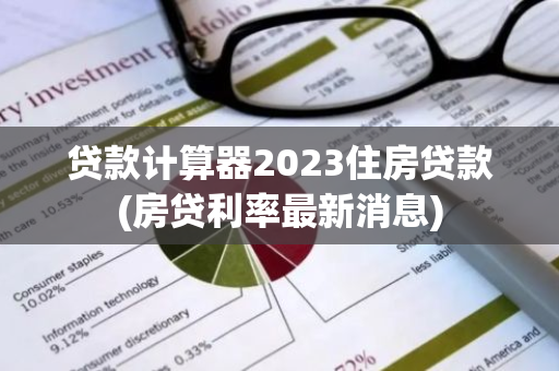 贷款计算器2023住房贷款(房贷利率最新消息)