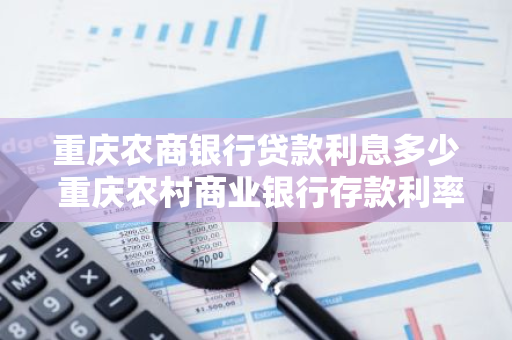 重庆农商银行贷款利息多少 重庆农村商业银行存款利率
