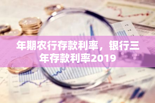 年期农行存款利率，银行三年存款利率2019
