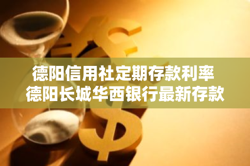 德阳信用社定期存款利率 德阳长城华西银行最新存款利率