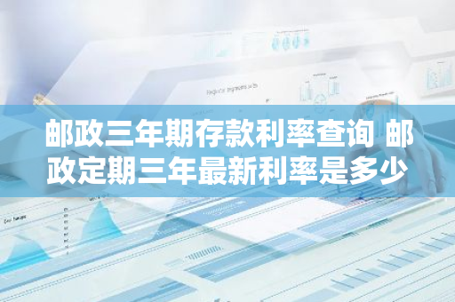 邮政三年期存款利率查询 邮政定期三年最新利率是多少