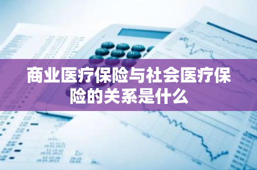 商业医疗保险与社会医疗保险的关系是什么