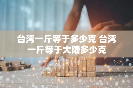 台湾一斤等于多少克 台湾一斤等于大陆多少克