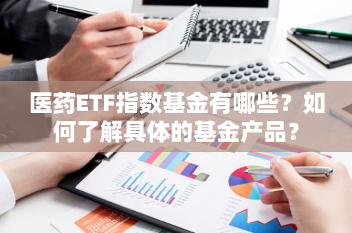 医药ETF指数基金有哪些？如何了解具体的基金产品？