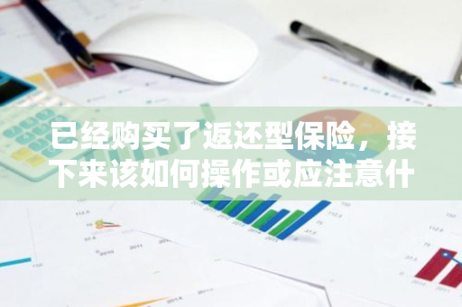 已经购买了返还型保险，接下来该如何操作或应注意什么？