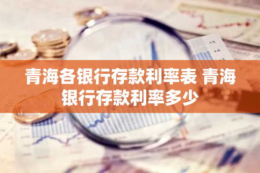青海各银行存款利率表 青海银行存款利率多少