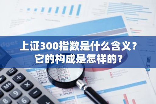 上证300指数是什么含义？它的构成是怎样的？
