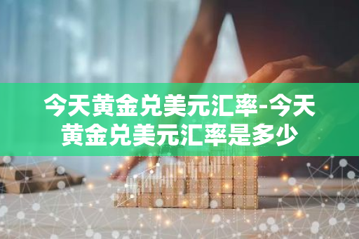 今天黄金兑美元汇率-今天黄金兑美元汇率是多少