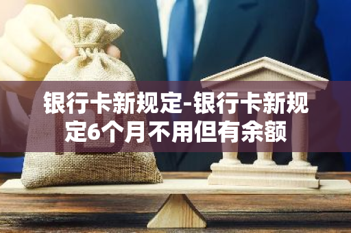 银行卡新规定-银行卡新规定6个月不用但有余额