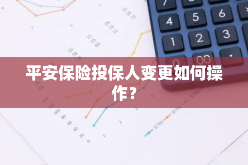 平安保险投保人变更如何操作？