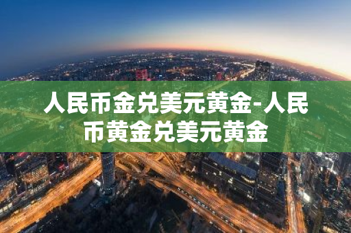 人民币金兑美元黄金-人民币黄金兑美元黄金