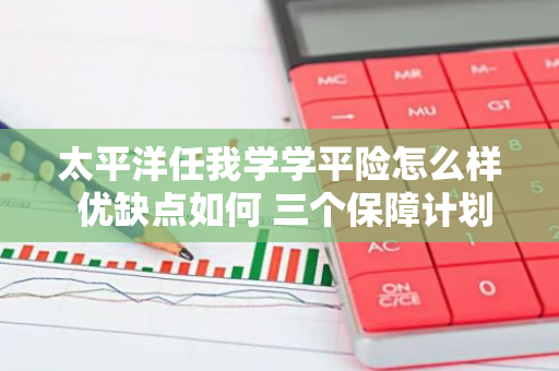 太平洋任我学学平险怎么样 优缺点如何 三个保障计划灵活性
