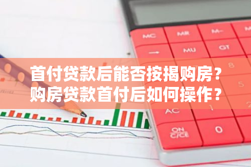 首付贷款后能否按揭购房？购房贷款首付后如何操作？