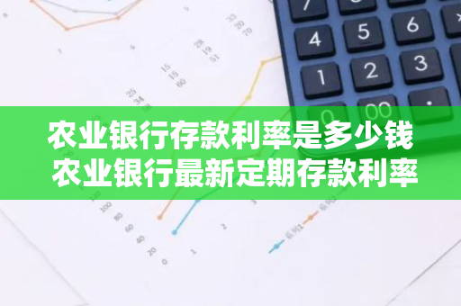 农业银行存款利率是多少钱 农业银行最新定期存款利率表一览
