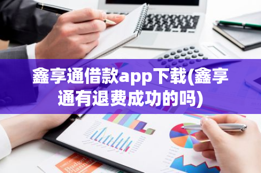 鑫享通借款app下载(鑫享通有退费成功的吗)