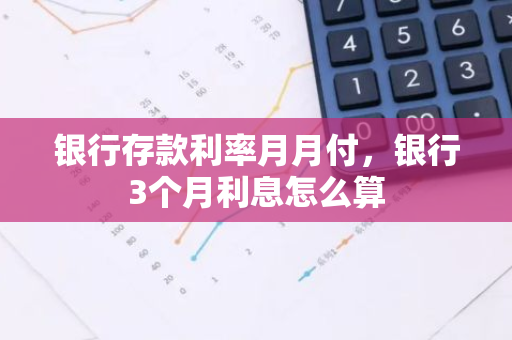 银行存款利率月月付，银行3个月利息怎么算