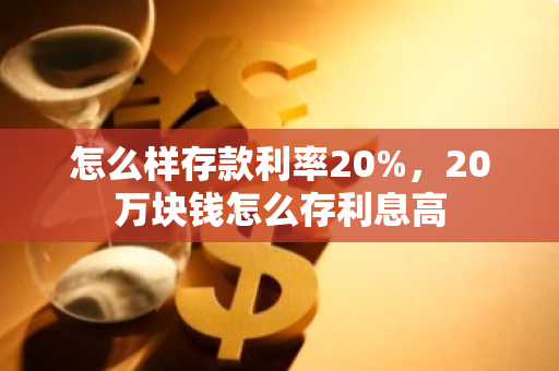 怎么样存款利率20%，20万块钱怎么存利息高