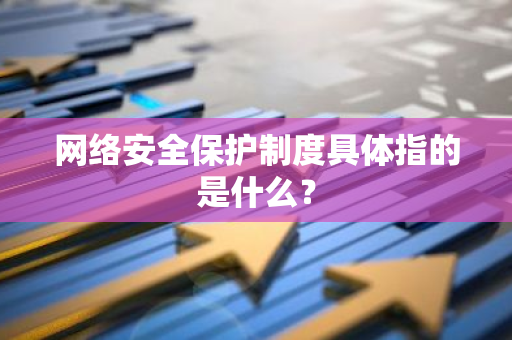 网络安全保护制度具体指的是什么？