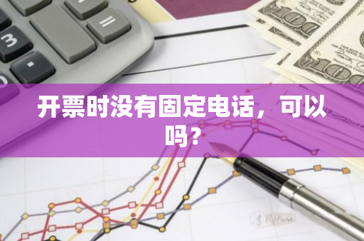开票时没有固定电话，可以吗？