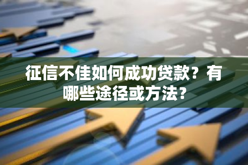 征信不佳如何成功贷款？有哪些途径或方法？