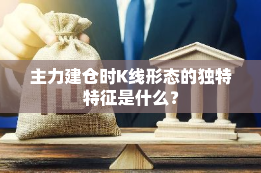 主力建仓时K线形态的独特特征是什么？