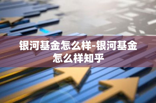 银河基金怎么样-银河基金怎么样知乎