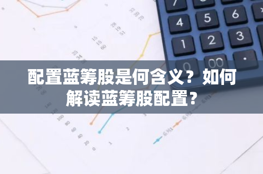 配置蓝筹股是何含义？如何解读蓝筹股配置？