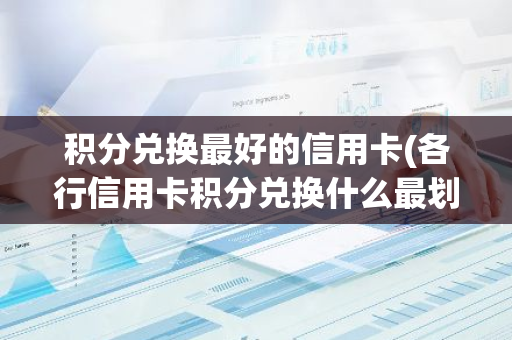 积分兑换最好的信用卡(各行信用卡积分兑换什么最划算)