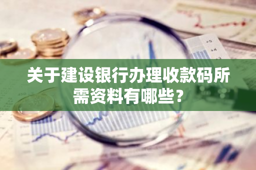 关于建设银行办理收款码所需资料有哪些？