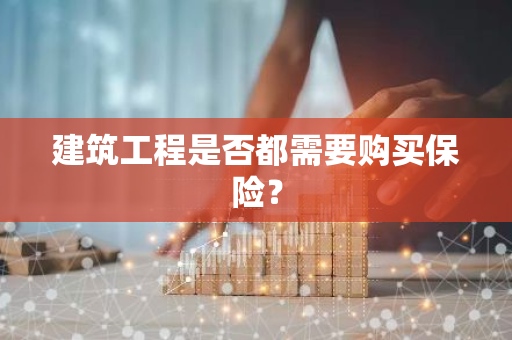 建筑工程是否都需要购买保险？