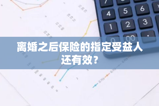 离婚之后保险的指定受益人还有效？