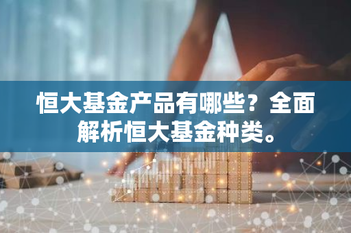 恒大基金产品有哪些？全面解析恒大基金种类。